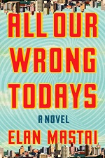 All Our Wrong Todays by Elan Mastai